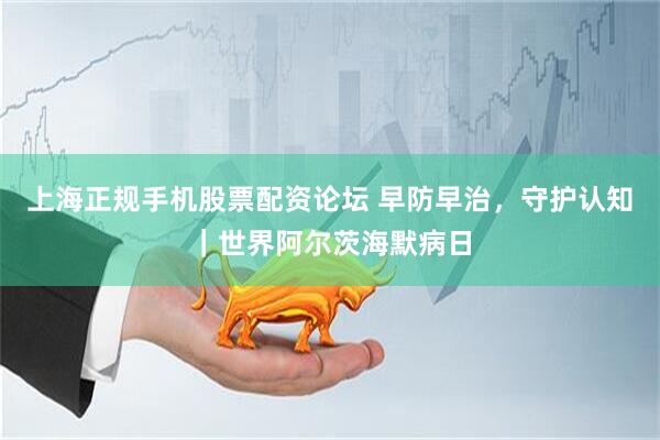 上海正规手机股票配资论坛 早防早治，守护认知｜世界阿尔茨海默病日