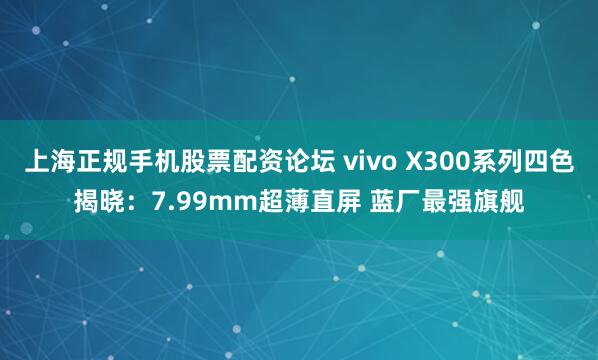 上海正规手机股票配资论坛 vivo X300系列四色揭晓：7.99mm超薄直屏 蓝厂最强旗舰