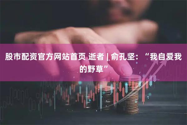 股市配资官方网站首页 逝者 | 俞孔坚：“我自爱我的野草”
