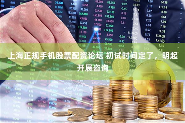 上海正规手机股票配资论坛 初试时间定了，明起开展咨询