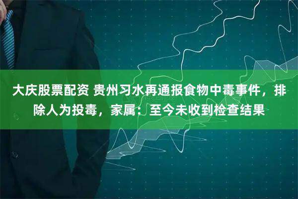 大庆股票配资 贵州习水再通报食物中毒事件，排除人为投毒，家属：至今未收到检查结果