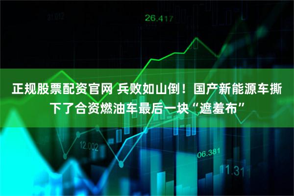 正规股票配资官网 兵败如山倒！国产新能源车撕下了合资燃油车最后一块“遮羞布”