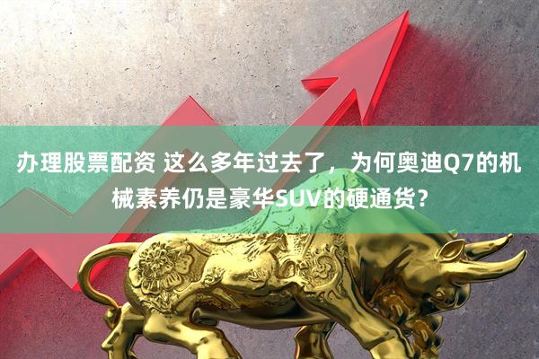 办理股票配资 这么多年过去了，为何奥迪Q7的机械素养仍是豪华SUV的硬通货？