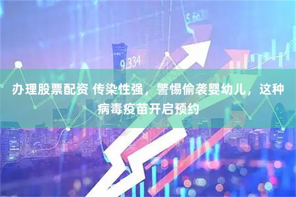 办理股票配资 传染性强，警惕偷袭婴幼儿，这种病毒疫苗开启预约