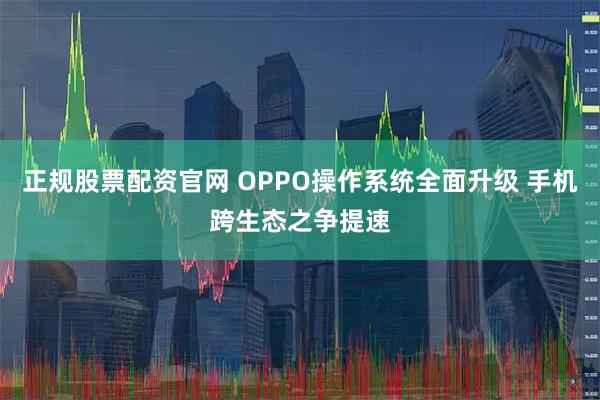 正规股票配资官网 OPPO操作系统全面升级 手机跨生态之争提速