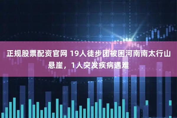 正规股票配资官网 19人徒步团被困河南南太行山悬崖，1人突发疾病遇难
