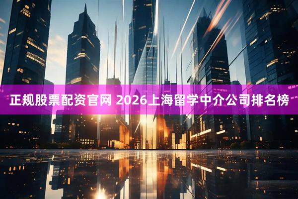正规股票配资官网 2026上海留学中介公司排名榜