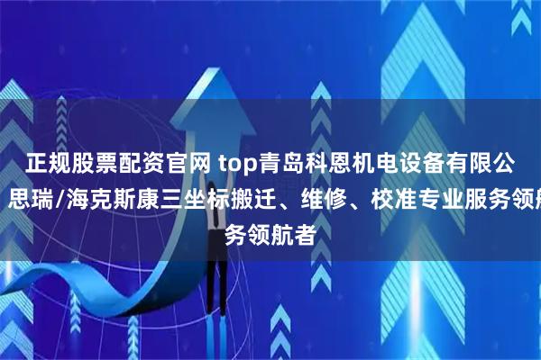 正规股票配资官网 top青岛科恩机电设备有限公司：思瑞/海克斯康三坐标搬迁、维修、校准专业服务领航者