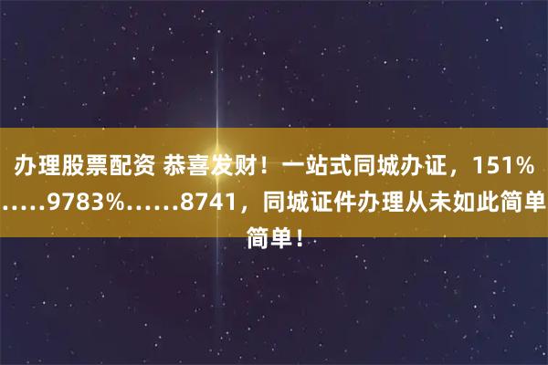 办理股票配资 恭喜发财！一站式同城办证，151%……9783%……8741，同城证件办理从未如此简单！