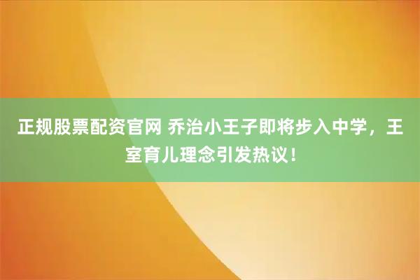 正规股票配资官网 乔治小王子即将步入中学，王室育儿理念引发热议！