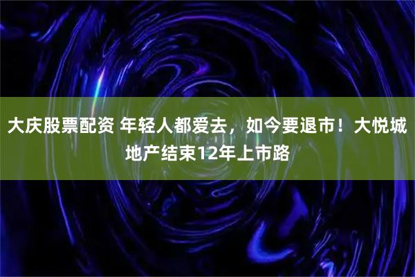 大庆股票配资 年轻人都爱去，如今要退市！大悦城地产结束12年上市路