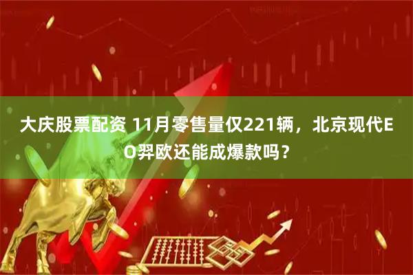 大庆股票配资 11月零售量仅221辆，北京现代EO羿欧还能成爆款吗？