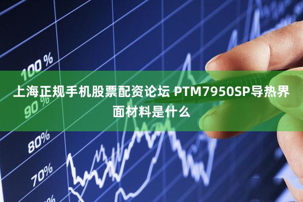 上海正规手机股票配资论坛 PTM7950SP导热界面材料是什么
