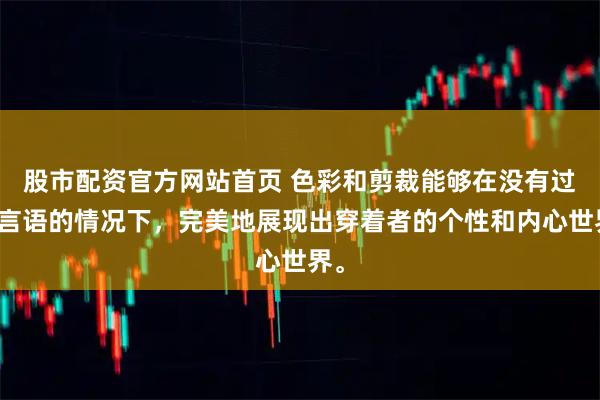 股市配资官方网站首页 色彩和剪裁能够在没有过多言语的情况下，完美地展现出穿着者的个性和内心世界。
