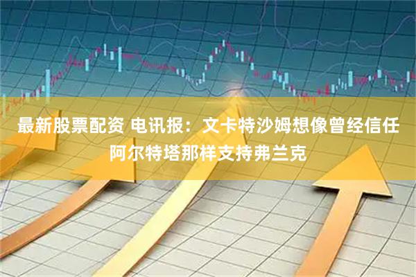 最新股票配资 电讯报：文卡特沙姆想像曾经信任阿尔特塔那样支持弗兰克
