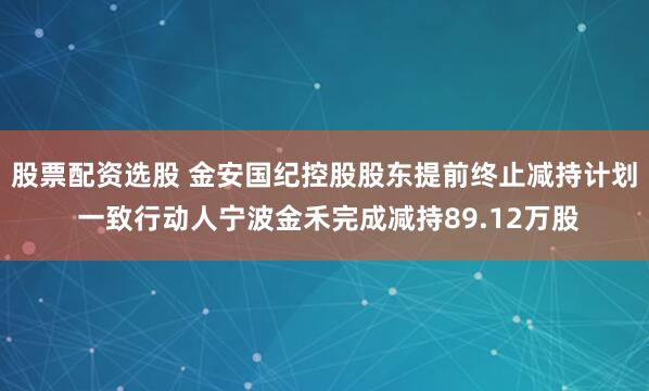股票配资选股 金安国纪控股股东提前终止减持计划 一致行动人宁波金禾完成减持89.12万股