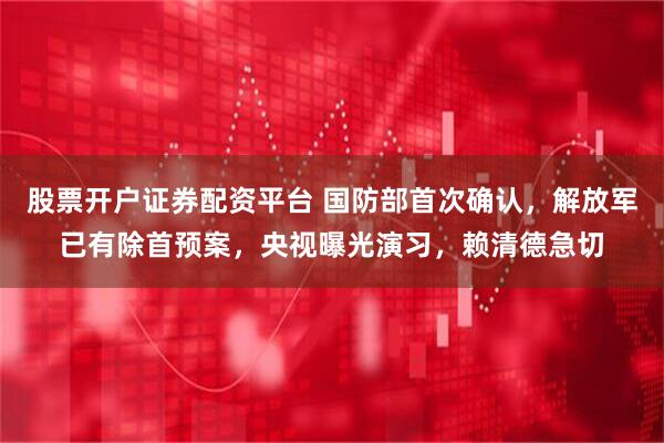 股票开户证券配资平台 国防部首次确认，解放军已有除首预案，央视曝光演习，赖清德急切