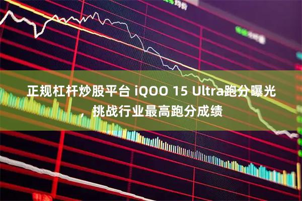 正规杠杆炒股平台 iQOO 15 Ultra跑分曝光，挑战行业最高跑分成绩
