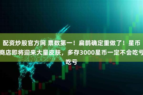 配资炒股官方网 票数第一！扁鹊确定重做了！星币商店即将迎来大量皮肤，多存3000星币一定不会吃亏