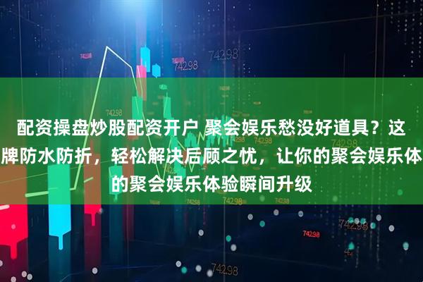 配资操盘炒股配资开户 聚会娱乐愁没好道具？这款神奇扑克牌防水防折，轻松解决后顾之忧，让你的聚会娱乐体验瞬间升级