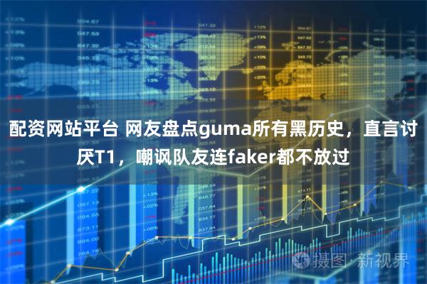 配资网站平台 网友盘点guma所有黑历史，直言讨厌T1，嘲讽队友连faker都不放过