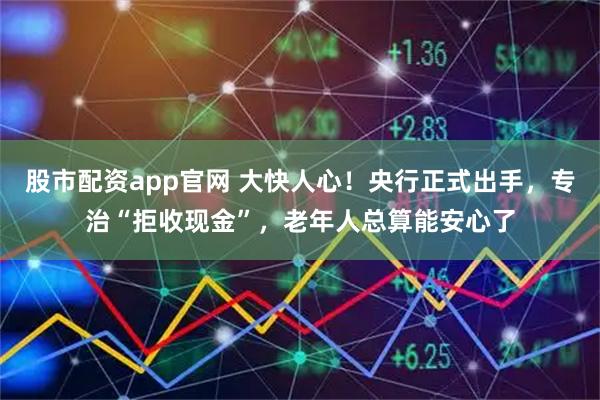 股市配资app官网 大快人心！央行正式出手，专治“拒收现金”，老年人总算能安心了