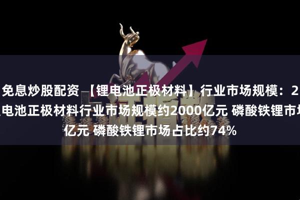 免息炒股配资 【锂电池正极材料】行业市场规模：2024年中国锂电池正极材料行业市场规模约2000亿元 磷酸铁锂市场占比约74%