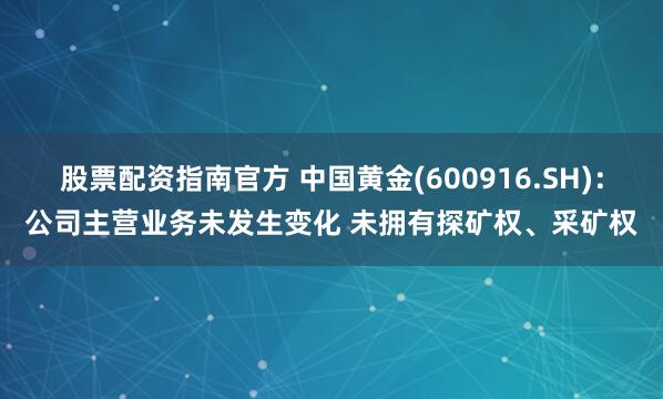 股票配资指南官方 中国黄金(600916.SH)：公司主营业务未发生变化 未拥有探矿权、采矿权