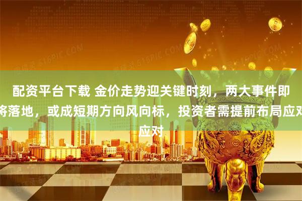 配资平台下载 金价走势迎关键时刻，两大事件即将落地，或成短期方向风向标，投资者需提前布局应对