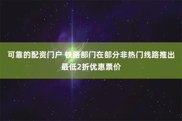 可靠的配资门户 铁路部门在部分非热门线路推出最低2折优惠票价