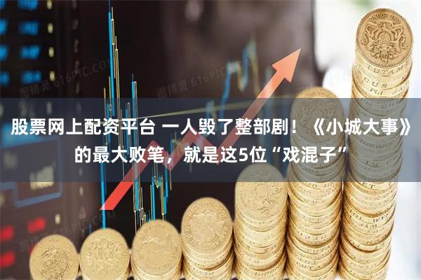 股票网上配资平台 一人毁了整部剧！《小城大事》的最大败笔，就是这5位“戏混子”