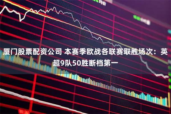 厦门股票配资公司 本赛季欧战各联赛取胜场次：英超9队50胜断档第一