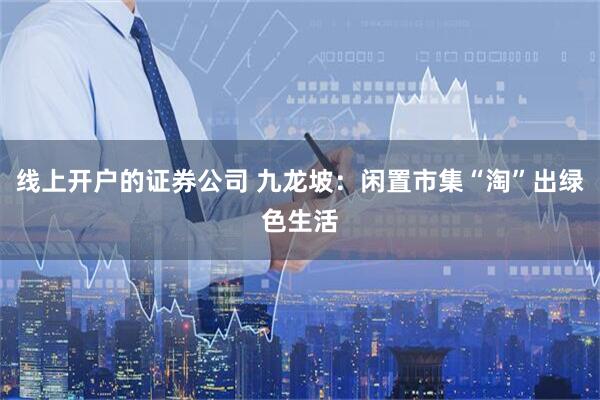 线上开户的证券公司 九龙坡：闲置市集“淘”出绿色生活