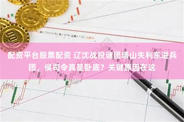 配资平台股票配资 辽沈战役谜团塔山失利东进兵团，侯司令真是卧底？关键原因在这