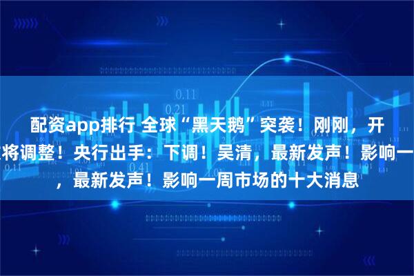 配资app排行 全球“黑天鹅”突袭！刚刚，开盘大跌！重要指数将调整！央行出手：下调！吴清，最新发声！影响一周市场的十大消息