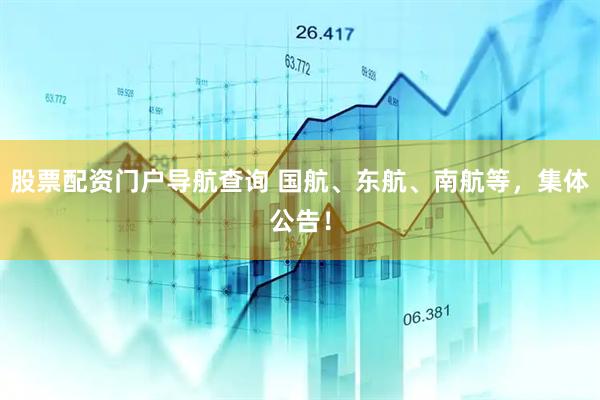 股票配资门户导航查询 国航、东航、南航等，集体公告！