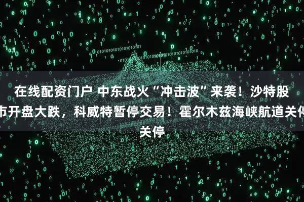 在线配资门户 中东战火“冲击波”来袭！沙特股市开盘大跌，科威特暂停交易！霍尔木兹海峡航道关停