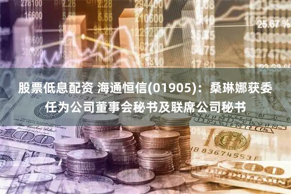 股票低息配资 海通恒信(01905)：桑琳娜获委任为公司董事会秘书及联席公司秘书