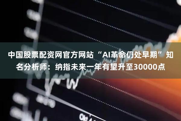 中国股票配资网官方网站 “AI革命仍处早期” 知名分析师：纳指未来一年有望升至30000点
