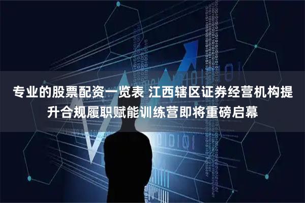 专业的股票配资一览表 江西辖区证券经营机构提升合规履职赋能训练营即将重磅启幕
