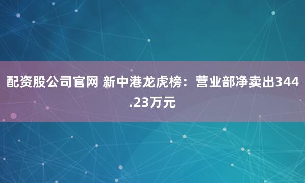 配资股公司官网 新中港龙虎榜：营业部净卖出344.23万元