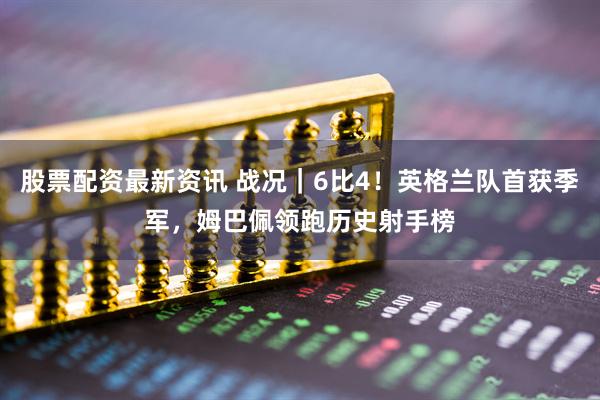 股票配资最新资讯 战况｜6比4！英格兰队首获季军，姆巴佩领跑历史射手榜