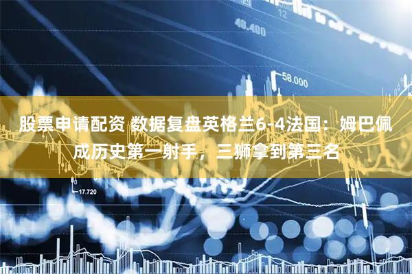 股票申请配资 数据复盘英格兰6-4法国：姆巴佩成历史第一射手，三狮拿到第三名