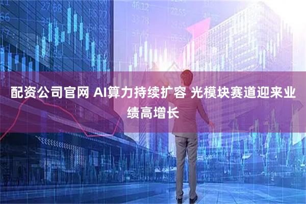 配资公司官网 AI算力持续扩容 光模块赛道迎来业绩高增长